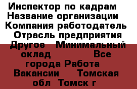 Инспектор по кадрам › Название организации ­ Компания-работодатель › Отрасль предприятия ­ Другое › Минимальный оклад ­ 27 000 - Все города Работа » Вакансии   . Томская обл.,Томск г.